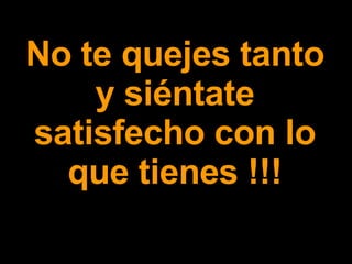 No te quejes tanto y siéntate satisfecho con lo que tienes !!! 