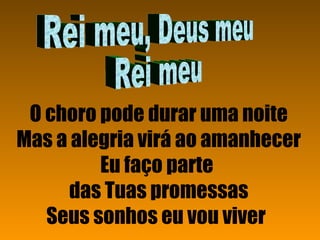 O choro pode durar uma noite Mas a alegria virá ao amanhecer Eu faço parte  das Tuas promessas Seus sonhos eu vou viver   Rei meu, Deus meu Rei meu 