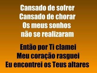 Então por Ti clamei Meu coração rasguei Eu encontrei os Teus altares   Cansado de sofrer Cansado de chorar Os meus sonhos  não se realizaram 