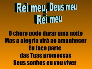 O choro pode durar uma noite Mas a alegria virá ao amanhecer Eu faço parte  das Tuas promessas Seus sonhos eu vou viver   Rei meu, Deus meu Rei meu 