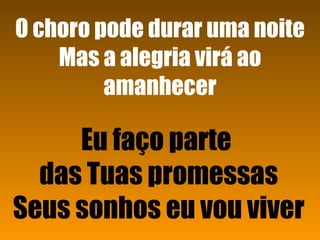 Eu faço parte  das Tuas promessas Seus sonhos eu vou viver   O choro pode durar uma noite Mas a alegria virá ao amanhecer 