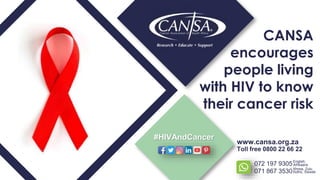 CANSA
encourages
people living
with HIV to know
their cancer risk
www.cansa.org.za
Toll free 0800 22 66 22
072 197 9305
071 867 3530
English,
Xhosa, Zulu,
Afrikaans
Sotho, Siswati
#HIVAndCancer
 