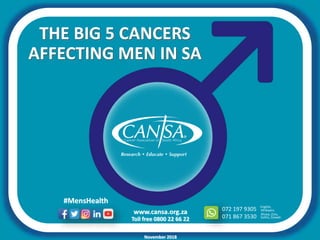 www.cansa.org.za
Toll free 0800 22 66 22
072 197 9305
071 867 3530
English,
Xhosa, Zulu,
Afrikaans
Sotho, Siswati
#MensHealth
November 2018
AFFECTING MEN IN SA
THE BIG 5 CANCERS
 