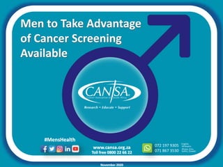 www.cansa.org.za
Toll free 0800 22 66 22
072 197 9305
071 867 3530
English,
Xhosa, Zulu,
Afrikaans
Sotho, Siswati
#MensHealth
November 2020
Men to Take Advantage
of Cancer Screening
Available
 