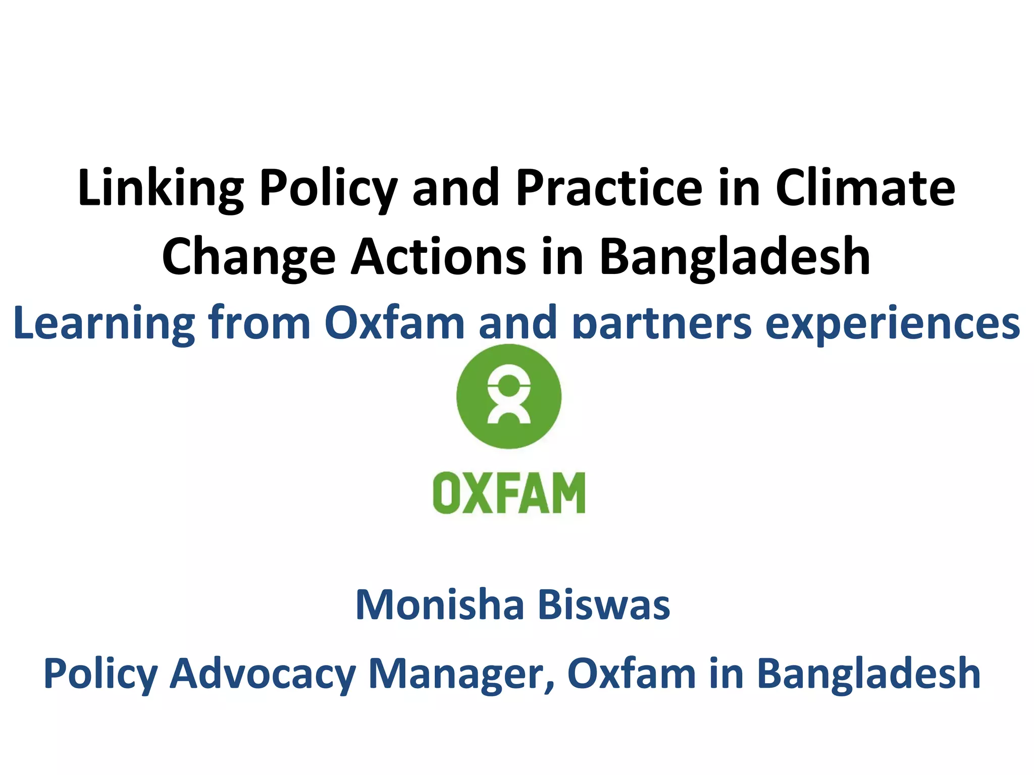 Linking Policy and Practice in Climate
Change Actions in Bangladesh
Learning from Oxfam and partners experiences
Monisha Biswas
Policy Advocacy Manager, Oxfam in Bangladesh