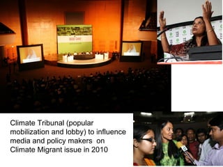 Climate Tribunal (popular
mobilization and lobby) to influence
media and policy makers on
Climate Migrant issue in 2010
