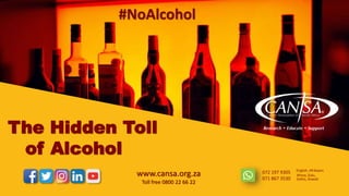 The Hidden Toll
of Alcohol
www.cansa.org.za
Toll free 0800 22 66 22
#NoAlcohol
072 197 9305
071 867 3530
English, Afrikaans
Xhosa, Zulu,
Sotho, Siswati
 
