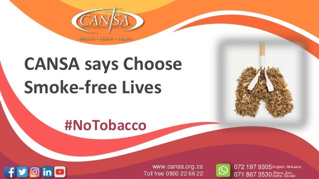CANSA says Choose
Smoke-free Lives
www.cansa.org.za
Toll free 0800 22 66 22
072 197 9305
071 867 3530
English, Afrikaans
Xhosa, Zulu,
Sotho, Siswati
#NoTobacco
 