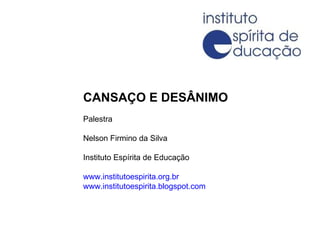 CANSAÇO E DESÂNIMO Palestra Nelson Firmino da Silva Instituto Espírita de Educação www.institutoespirita.org.br www.institutoespirita.blogspot.com 