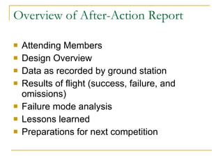Overview of After-Action Report Attending Members Design Overview Data as recorded by ground station  Results of flight (success, failure, and omissions) Failure mode analysis Lessons learned Preparations for next competition 