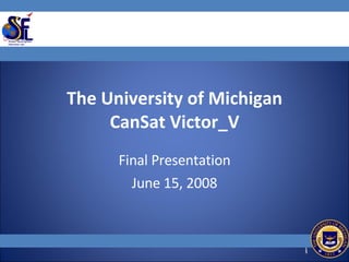 The University of Michigan CanSat Victor_V Final Presentation June 15, 2008 