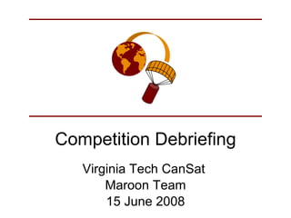 Competition Debriefing Virginia Tech CanSat  Maroon Team 15 June 2008 