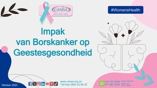 Impak
van Borskanker op
Geestesgesondheid
Oktober 2023
#WomensHealth
www.cansa.org.za
Toll free 0800 22 66 22
072 197 9305
071 867 3530
English, Afrikaans
Xhosa, Zulu,
Sotho, Siswati
 
