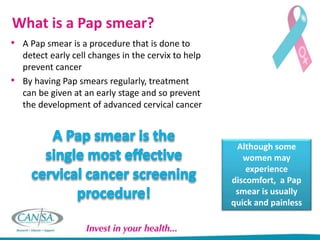 If abnormal cells
are detected, you
will be referred for
treatment to prevent
development of
cervical cancer
How is a Pap ...