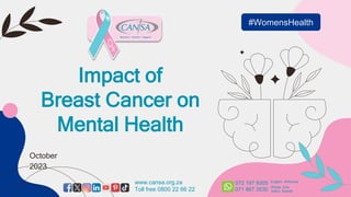 Impact of
Breast Cancer on
Mental Health
October
2023
#WomensHealth
www.cansa.org.za
Toll free 0800 22 66 22
072 197 9305
071 867 3530
English, Afrikaans
Xhosa, Zulu,
Sotho, Siswati
 