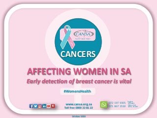 www.cansa.org.za
Toll free 0800 22 66 22
072 197 9305
071 867 3530
English,
Xhosa, Zulu,
Afrikaans
Sotho, Siswati
#WomensHealth
October 2020
AFFECTING WOMEN IN SA
Early detection of breast cancer is vital
CANCERS
 