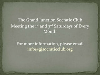 The Grand Junction Socratic Club
Meeting the 1st and 3rd Saturdays of Every
                  Month

  For more information, please email
       info@gjsocraticclub.org
 