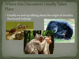  Usually we end up talking about the origin of morality
 (backward looking)
 