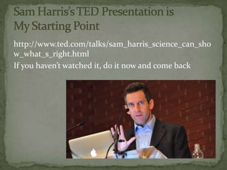 http://www.ted.com/talks/sam_harris_science_can_sho
w_what_s_right.html
If you haven’t watched it, do it now and come back
 