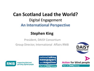 Can Scotland Lead the World?
          Digital Engagement
     An International Perspective
            Stephen King
       President, DAISY Consortium
 Group Director, International Affairs RNIB
 