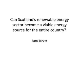 Can Scotland’s renewable energy
 sector become a viable energy
 source for the entire country?

           Sam Tarvet
 
