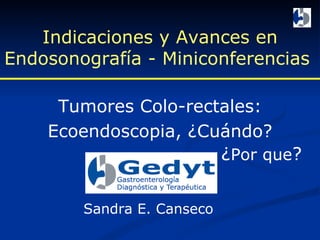 Indicaciones y Avances en Endosonografía - Miniconferencias  Tumores Colo-rectales: Ecoendoscopia, ¿Cuándo? Sandra E. Canseco ¿ Por que ? 