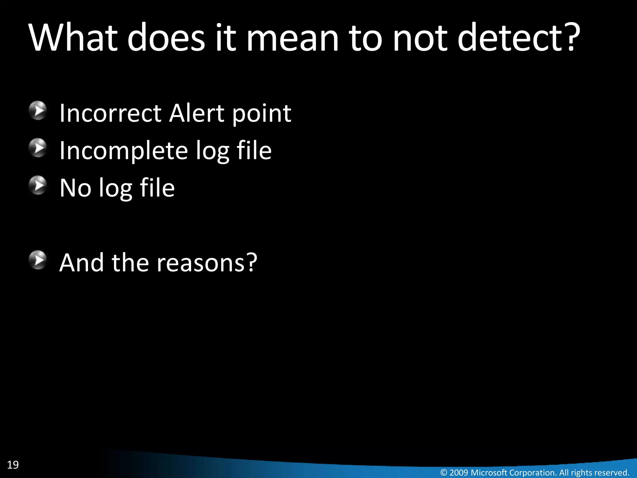 What does it mean to not detect?
      Incorrect Alert point
      Incomplete log file
      No log file

      And the reasons?




19
                              © 2009 Microsoft Corporation. All rights reserved.
 