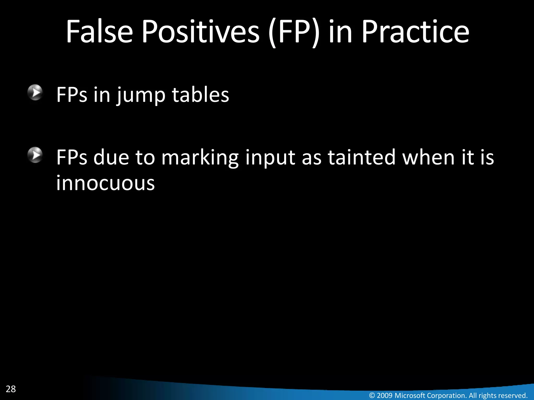 False Positives (FP) in Practice
     FPs in jump tables

     FPs due to marking input as tainted when it is
     innocuous




28
                                     © 2009 Microsoft Corporation. All rights reserved.
 