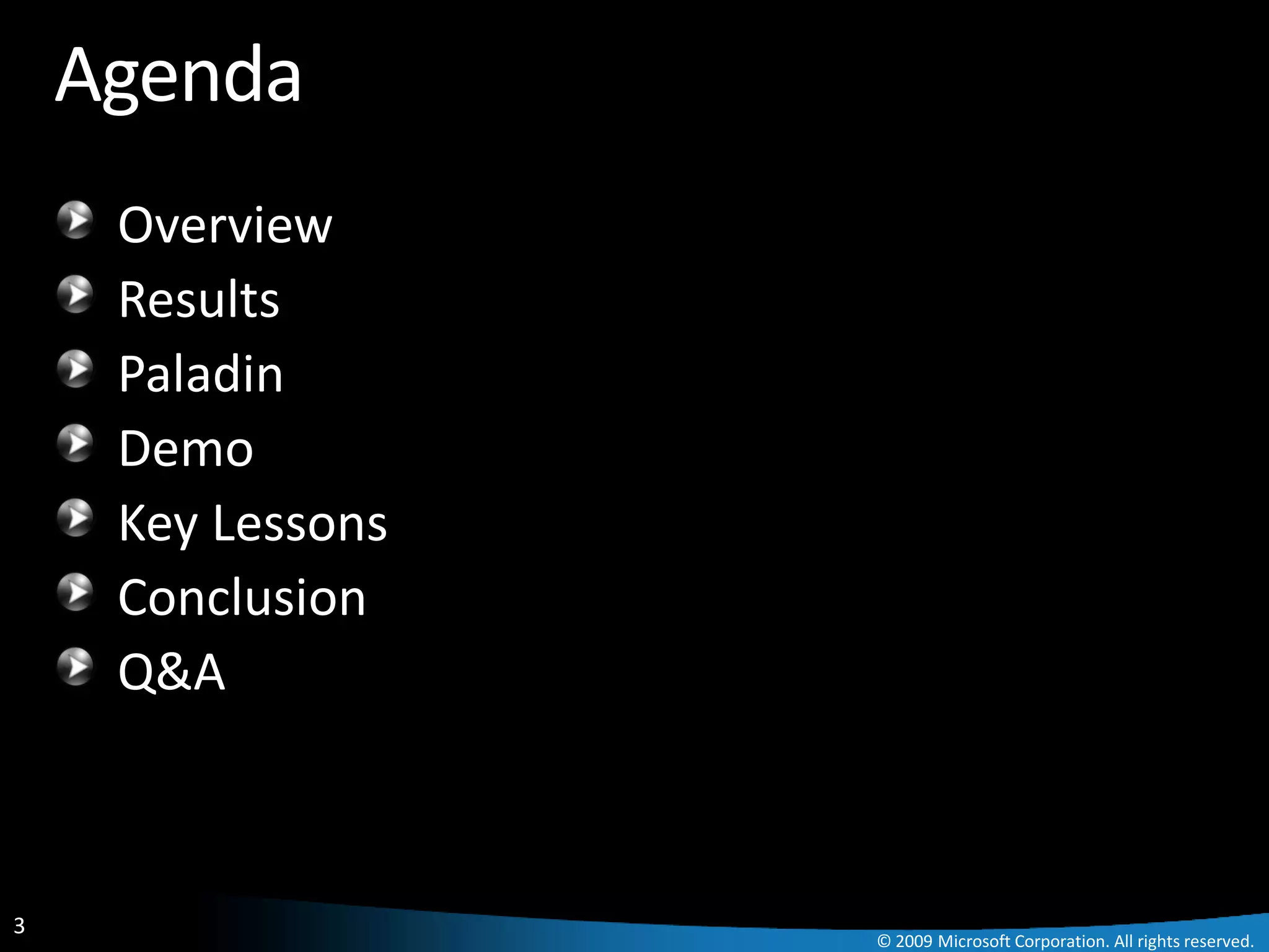 Agenda
     Overview
     Results
     Paladin
     Demo
     Key Lessons
     Conclusion
     Q&A



3
                   © 2009 Microsoft Corporation. All rights reserved.
 