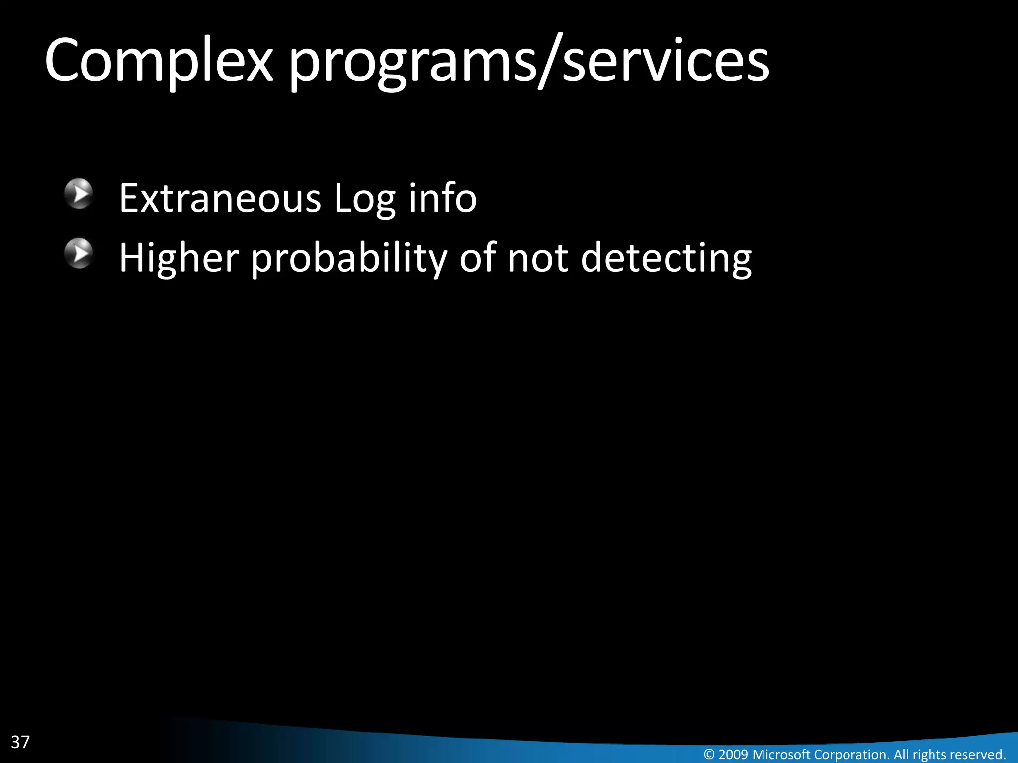 Complex programs/services
       Extraneous Log info
       Higher probability of not detecting




37
                                       © 2009 Microsoft Corporation. All rights reserved.
 