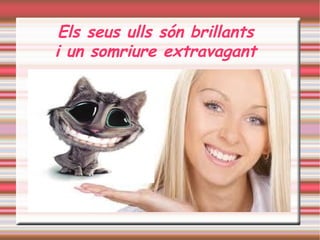 Els seus ulls són brillants 
i un somriure extravagant 
 