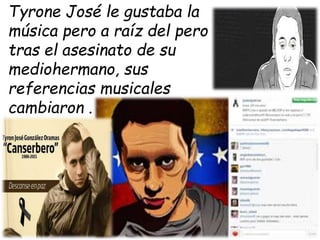 Tyrone José le gustaba la
música pero a raíz del pero
tras el asesinato de su
mediohermano, sus
referencias musicales
cambiaron .
 