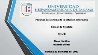 Facultad de ciencias de la salud en enfermería
Cáncer de Próstata
Nivel 2
Diana Harding
Mahelis Bernal
Panamá 29 de marzo del 2017
 