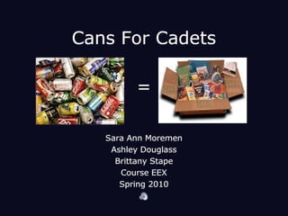 Cans For Cadets  = Sara Ann Moremen Ashley Douglass Brittany Stape Course EEX  Spring 2010 