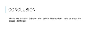 CONCLUSION
There are serious welfare and policy implications due to decision
biases identified.
 