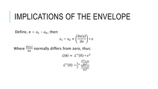 IMPLICATIONS OF THE ENVELOPE
Define, e = 𝑎1 – 𝑎0, then:
𝑥1 − 𝑥0 ≈
dx a
da
∗ e
Where
dx a
da
normally differs from zero, thus:
ℒ(e) ≈ ℒ′′ 0 ∗ 𝑒2
ℒ′′
0 =
1
2
*
𝜕2(𝑥,𝑎)
𝜕𝑥2
𝜕2(𝑥,𝑎)
𝜕𝑥2
 