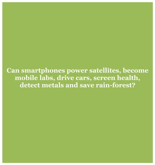 Can smartphones power satellites, become
mobile labs, drive cars, screen health,
detect metals and save rain-forest?
 