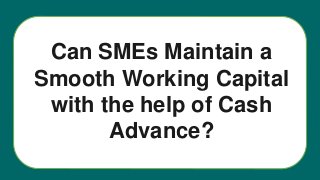 Can SMEs Maintain a
Smooth Working Capital
with the help of Cash
Advance?
 