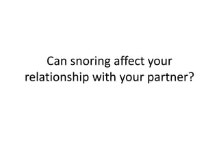 Can snoring affect your
relationship with your partner?
 
