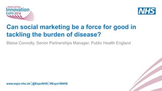 Can social marketing be a force for good in
tackling the burden of disease?
Blaise Connolly, Senior Partnerships Manager, Public Health England
 