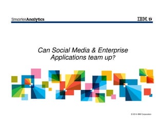 © 2014 IBM Corporation
Can Social Media & Enterprise
Applications team up?
 
