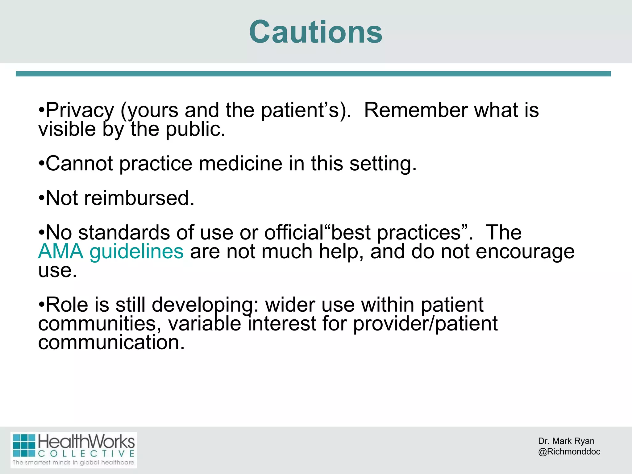 Privacy (yours and the patient’s).  Remember what is visible by the public. Cannot practice medicine in this setting. Not reimbursed. No standards of use or official “ best practices ” .  The  AMA guidelines  are not much help, and do not encourage use. Role is still developing: wider use within patient communities, variable interest for provider/patient communication. Cautions Dr. Mark Ryan @Richmonddoc 