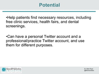 Help patients find necessary resources, including free clinic services, health fairs, and dental screenings. Can have a personal Twitter account and a professional/practice Twitter account, and use them for different purposes. Potential Dr. Mark Ryan @Richmonddoc 