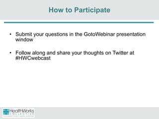 How to Participate Submit your questions in the GotoWebinar presentation window Follow along and share your thoughts on Twitter at #HWCwebcast 