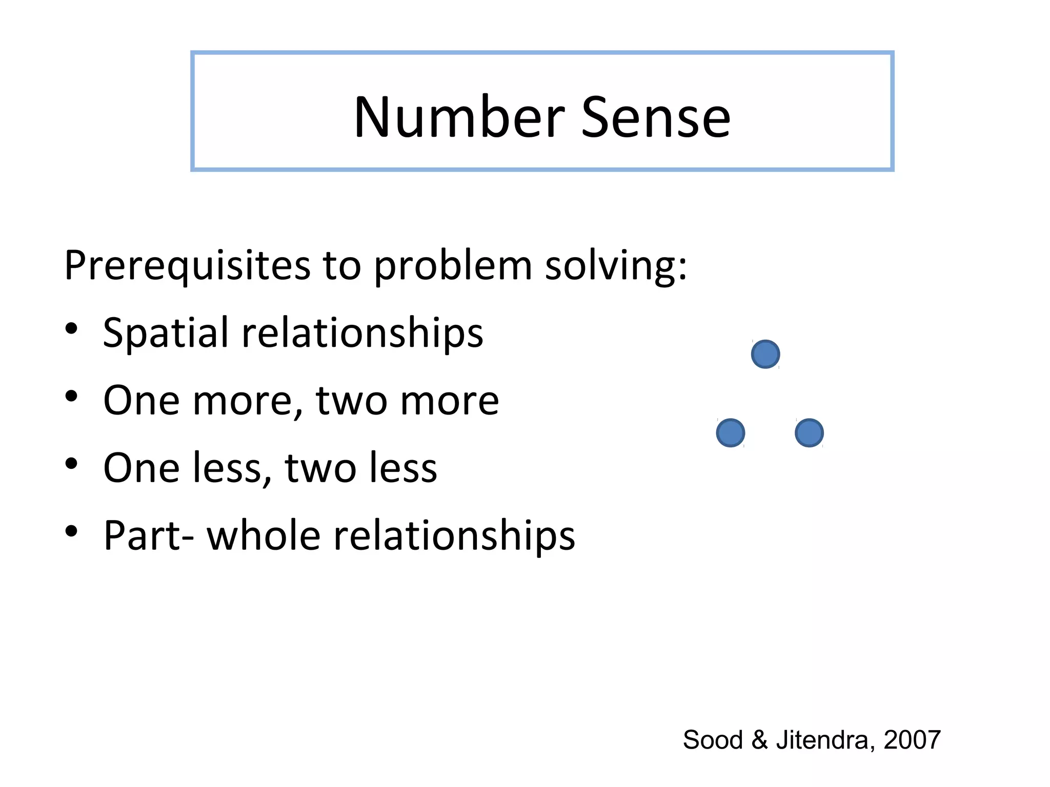 Number Sense

Prerequisites to problem solving:
• Spatial relationships
• One more, two more
• One less, two less
• Part- whole relationships



                                Sood & Jitendra, 2007
 