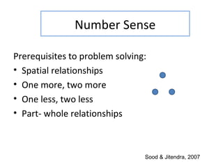 Number Sense

Prerequisites to problem solving:
• Spatial relationships
• One more, two more
• One less, two less
• Part- whole relationships



                                Sood & Jitendra, 2007
 