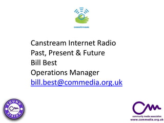 Canstream Internet Radio
Past, Present & Future
Bill Best
Operations Manager
bill.best@commedia.org.uk
 