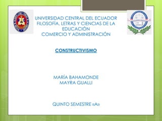 UNIVERSIDAD CENTRAL DEL ECUADOR
FILOSOFÍA, LETRAS Y CIENCIAS DE LA
EDUCACIÓN
COMERCIO Y ADMINISTRACIÓN
CONSTRUCTIVISMO
MARÍA BAHAMONDE
MAYRA GUALLI
QUINTO SEMESTRE «A»
 