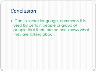 Conclusion
 Cant is secret language, commonly it is

used by certain people or group of
people that there are no one knows what
they are talking about.

 