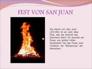 FEST VON SAN JUAN Die Nacht von San Juan (24.06) ist ein sehr altes Fest, das die Ankunft des Sommers feiert. Es leuchtet ein Feuer von großer Höhe. Symbolisch hat das Feuer eine Funktion: die "Säuberung“ der Menschen. 